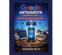 Google Antigravità semplificata: la guida senza stress per creare la tua prima app AI: Il manuale passo passo 2026 per principianti assoluti per padroneggiare l'IA da zero