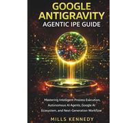 GOOGLE ANTIGRAVITY AGENTIC IPE GUIDE: Mastering Intelligent Process Execution, Autonomous AI Agents, Google AI Ecosystem, and Next-Generation Workflow Automation