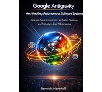 Google Antigravity: Architecting Autonomous Software Systems: Advanced Agent Orchestration, Verification Pipelines, and Production-Scale AI Engineering (Google Antigravity Series)