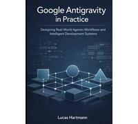 Google Antigravity in Practice: Designing Real-World Agentic Workflows and Intelligent Development Systems (Google Antigravity Agentic IDE Series)