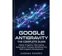 Google Antigravity: The Complete Guide: Master AI Agents, Vibe Coding, Automation, Prompts, Workflows, CLI, SDK & Agentic Development