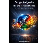 Google Antigravity: The End of Manual Coding: How Autonomous AI Agents, Gemini-Driven Workflows, and Mission Control Development Replace the Code Editor (Google Antigravity Series)