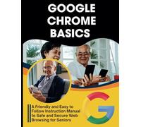 Google Chrome Basics: A Friendly and Easy to Follow Instruction Manual to Safe and Secure Web Browsing for Seniors (Essential Tech Skills and Productivity Hacks for Everyone)
