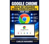 Google Chrome Guia de Usuario para Principiantes 2026-2027: Domina tu Navegador Web con Trucos, Extensiones, Seguridad y Productividad