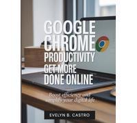 Google Chrome Productivity Get More Done Online: Boost Efficiency and Simplify Your Digital Life: 8 (The Digital Tech Savvy Companion)