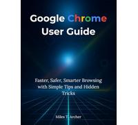 Google Chrome User Guide: Faster, Safer, Smarter Browsing with Simple Tips and Hidden Tricks
