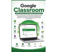 Google Classroom Made Simple for Beginners and Seniors: A Step Guide to Creating Classes, Managing Assignments, Communicating with Students, Grading ... and Mastering it (APP GUIDE SOLUTIONS)
