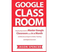 Google Classroom: Step by Step Guide to Master Google Classroom 2020 in a Month and Become an Expert in Online Teaching and Digital Classroom