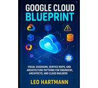 Google Cloud Blueprint: Visual Diagrams, Service Maps, and Architecture Patterns for Engineers, Architects, and Cloud Builders (Google Cloud Architecture Illustrated Series)