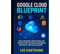 Google Cloud Blueprint: Visual Diagrams, Service Maps, and Architecture Patterns for Engineers, Architects, and Cloud Builders (Google Cloud Architecture Illustrated Series)