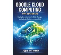 GOOGLE CLOUD COMPUTING FOR BEGINNERS: Step-by-Step Instructions to Build, Manage, and Optimize Cloud Infrastructure in 2026. (Google AI & Cloud Intelligence Series)