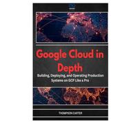 Google Cloud in Depth: Building, Deploying, and Operating Production Systems on GCP Like a Pro