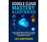 Google Cloud Mastery Illustrated: Visual Breakdown of Compute, Storage, Databases, Analytics, AI/ML, DevOps, Networking & Security (Google Cloud Architecture Illustrated Series)
