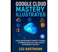 Google Cloud Mastery Illustrated: Visual Breakdown of Compute, Storage, Databases, Analytics, AI/ML, DevOps, Networking & Security (Google Cloud Architecture Illustrated Series)