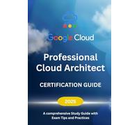 Google Cloud Professional Cloud Architect Certification Guide 2025: A comprehensive Study Guide with Exam Tips and Practices
