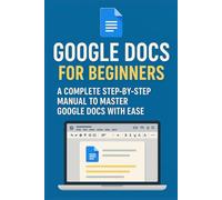 Google Docs for Beginners: A Complete Step-by-Step Manual to Master Google Docs with Ease
