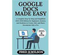 Google Docs Made Easy: A Complete Step-by-Step and Simplified 2025-2026 Edition for Beginners, Seniors, and Students to Create, Edit, and Share Documents Like a Pro