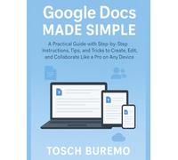 Google Docs Made Simple: A Practical Guide with Step-by-Step Instructions, Tips, and Tricks to Create, Edit, and Collaborate Like a Pro on Any Device