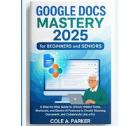 Google Docs Mastery 2025 for Beginners and Seniors: A Step-by-Step Guide to Unlock Hidden Tools, Shortcuts, and Gemini AI Features to Create Stunning Document, and Collaborate Like a Pro
