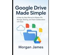 Google Drive Made Simple: A Step-by-Step Manual to Master File Storage, Sharing, and Team Collaboration with Ease (Application and software tools guide)