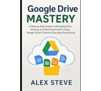 Google Drive Mastery: A Step-by-Step Guide to Managing Files, Sharing, and Working Smarter Using Google Drive’s Tools for Everyday Productivity