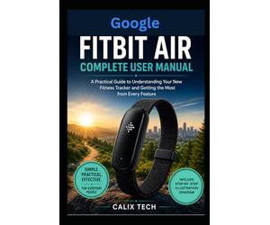 Google Fitbit Air Complete User Manual: A Practical Guide to Understanding Your New Fitness Tracker and Getting the Most from Every Feature