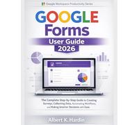 GOOGLE FORMS User Guide 2026: The Complete Step-by-Step Guide to Creating Surveys, Collecting Data, Automating Workflows, and Making Smarter Decisions with Ease (Google Workspace Productivity Series)