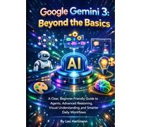 Google Gemini 3: Beyond the Basics: A Clear, Beginner-Friendly Guide to Agents, Advanced Reasoning, Visual Understanding, and Smarter Daily Workflows (The Gemini AI Power Series)
