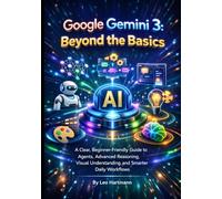 Google Gemini 3: Beyond the Basics: A Clear, Beginner-Friendly Guide to Agents, Advanced Reasoning, Visual Understanding, and Smarter Daily Workflows (The Gemini AI Power Series)