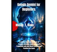 Google Gemini for Beginners: A Step-by-Step Guide to Master AI Prompts, Automate Tasks, and Boost Productivity with Real-World Examples and Practical Use Cases