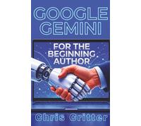Google Gemini for the Beginning Author: The Easy-to-Use AI Blueprint for Bringing Your Story to Life with a Human Touch