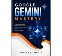 Google Gemini Mastery: The Complete Guide to AI-Powered Productivity, Research, Content Creation, Automation, and Smarter Workflows