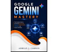 Google Gemini Mastery: The Complete Guide to AI-Powered Productivity, Research, Content Creation, Automation, and Smarter Workflows