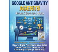 Google Gravity Agents From Zero to Hero: How to Build Autonomous AI Sales Teams That Hunt Nurture and Close High-Paying Clients 24/7: 5 (Google AI Ecosystem)