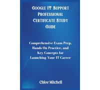 Google IT Support Professional Certificate Study Guide: Comprehensive Exam Prep, Hands-On Practice, and Key Concepts for Launching Your IT Career