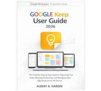 GOOGLE KEEP User Guide 2026: The Complete Step-by-Step Guide to Organizing Your Notes, Boosting Productivity, and Managing Ideas Effortlessly Across All Devices (Google Workspace Productivity Series)