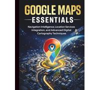 Google Maps Essentials: Navigation Intelligence, Location Services Integration, and Advanced Digital Cartography Techniques