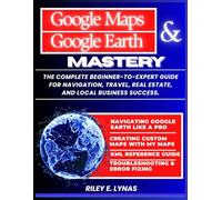 Google Maps & Google Earth Mastery: The Complete Beginner-to-Expert Guide for Navigation, Travel, Real Estate, and Local Business Success (Google Productivity Toolkit)