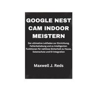 GOOGLE NEST CAM INDOOR MEISTERN: Der ultimative Leitfaden zur Einrichtung, Fehlerbehebung und zu intelligenten Funktionen für nahtlose Sicherheit zu Hause, Datenschutz und KI-Integration