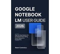 GOOGLE NOTEBOOK LM USER GUIDE 2026: Step-by-Step Mastery for AI-Powered Note-Taking, Smart Research & Productivity