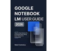 GOOGLE NOTEBOOK LM USER GUIDE 2026: Step-by-Step Mastery for AI-Powered Note-Taking, Smart Research & Productivity