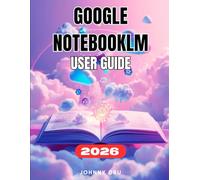 GOOGLE NOTEBOOKLM USER GUIDE: The Complete Step-by-Step Manual For Beginners to Master Google’s AI Research Assistant with Hidden Features, Tips & Tricks