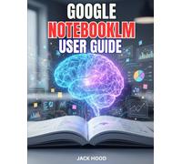 GOOGLE NOTEBOOKLM USER GUIDE: The Complete Step-by-Step Manual For Beginners to Master Google’s AI Research Assistant with Hidden Features, Tips & Tricks