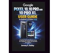 Google Pixel 10, 10 Pro and 10 Pro XL User Guide For Beginners and Seniors: A Practical, Step-by-Step Manual to Set Up, Use, Troubleshoot, and Master Your Pixel Phone with Confidence