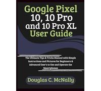 Google Pixel 10, 10 Pro and 10 Pro XL User Guide: The Ultimate Tips & Tricks Manual with Simple Instructions and Pictures for Beginners & Advanced User’s to Use and Operate the Smartphones