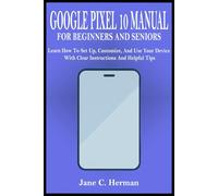 GOOGLE PIXEL 10 MANUAL FOR BEGINNERS AND SENIORS: Learn How To Set Up, Customize, And Use Your Device With Clear Instructions And Helpful Tips
