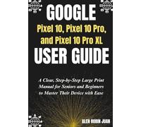 GOOGLE Pixel 10, Pixel 10 Pro, and Pixel 10 Pro XL USER GUIDE: A Clear, Step-by-Step Large Print Manual for Seniors and Beginners to Master Their Device with Ease