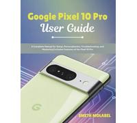 Google Pixel 10 Pro User Guide: A Complete Manual for Setup, Personalization, Troubleshooting, and Mastering Exclusive Features of the Pixel 10 Pro