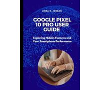 Google Pixel 10 Pro User Guide: Exploring Hidden Features and Your Smartphone Performance (Exploring The Google Pixel 10 Series)
