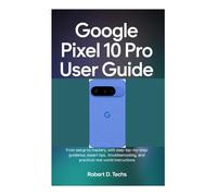 GOOGLE PIXEL 10 PRO USER GUIDE: From Setup to Mastery, with Step-by-Step Guidance, Expert Tips, Troubleshooting, and Practical Real-World Instructions
